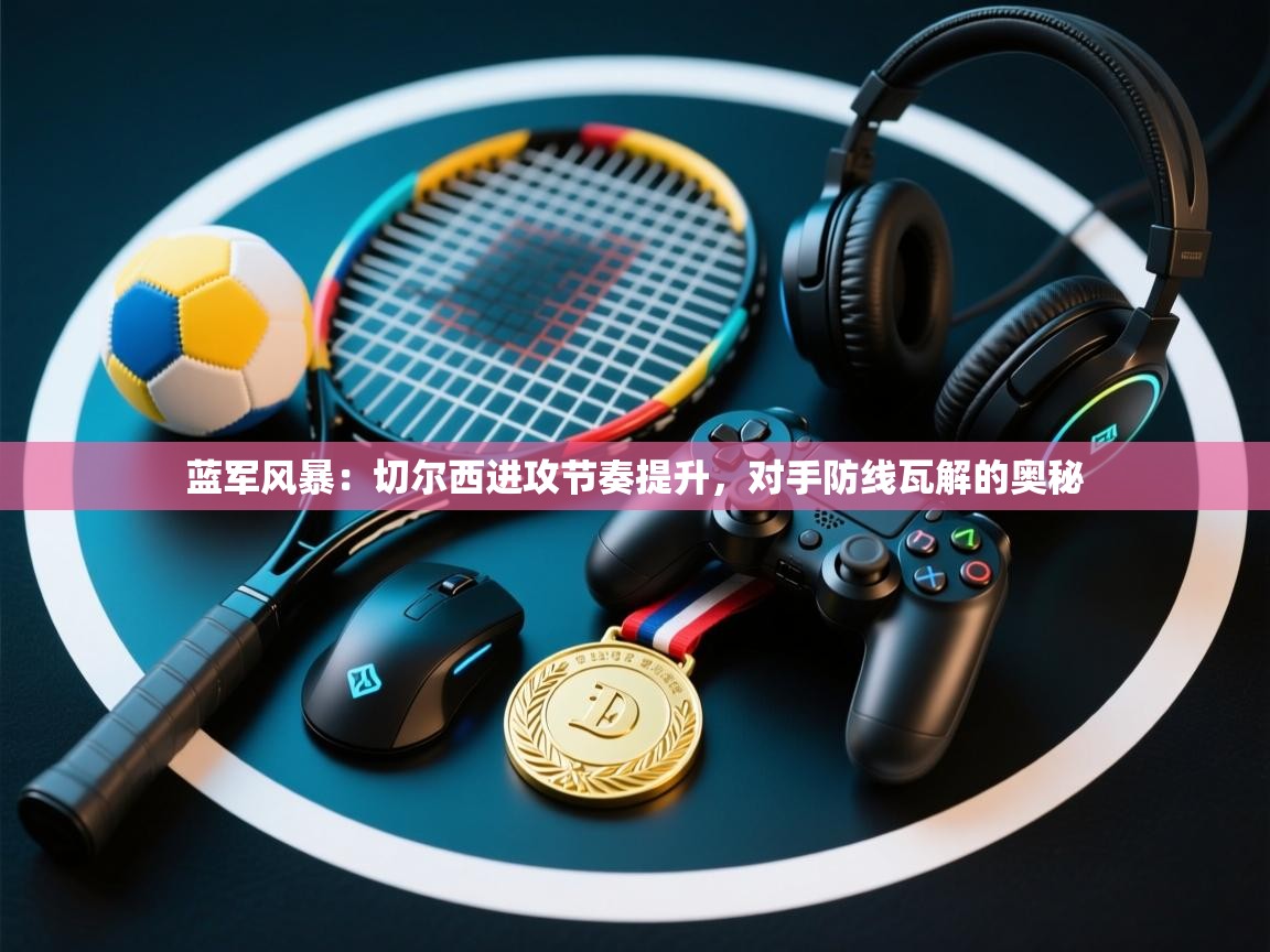 蓝军风暴：切尔西进攻节奏提升，对手防线瓦解的奥秘  第1张