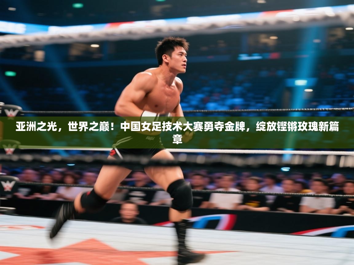 亚洲之光，世界之巅！中国女足技术大赛勇夺金牌，绽放铿锵玫瑰新篇章  第2张
