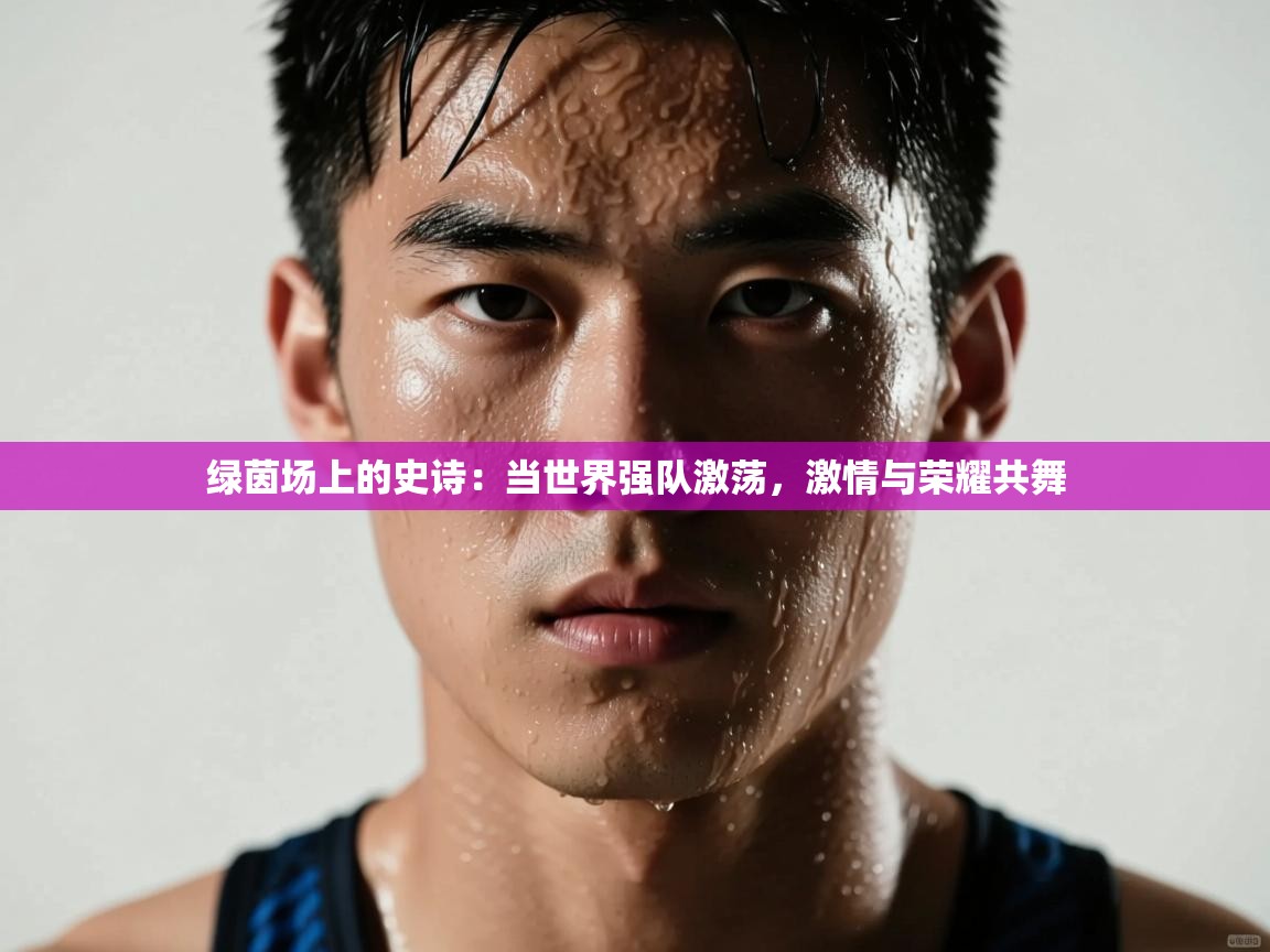 绿茵场上的史诗:当世界强队激荡,激情与荣耀共舞 第2张